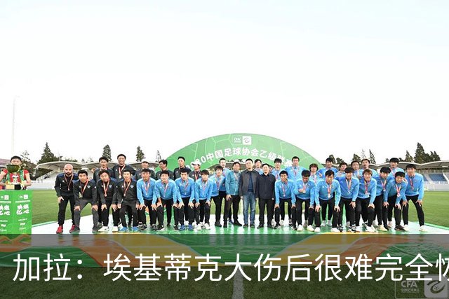 加拉：埃基蒂克大伤后很难完全恢复，切尔西的福法纳就是例子