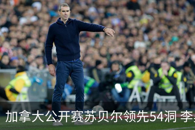 加拿大公开赛苏贝尔领先54洞 李昊桐79杆大滑坡