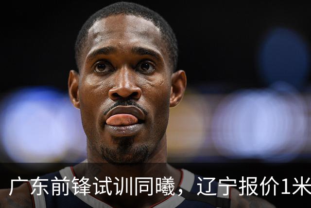 广东前锋试训同曦，辽宁报价1米87后卫，上海交易胡金秋被叫停，宁波有意曾繁日