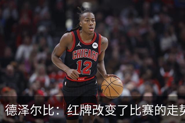 德泽尔比：红牌改变了比赛的走势 穆德里克就像是我的儿子一样