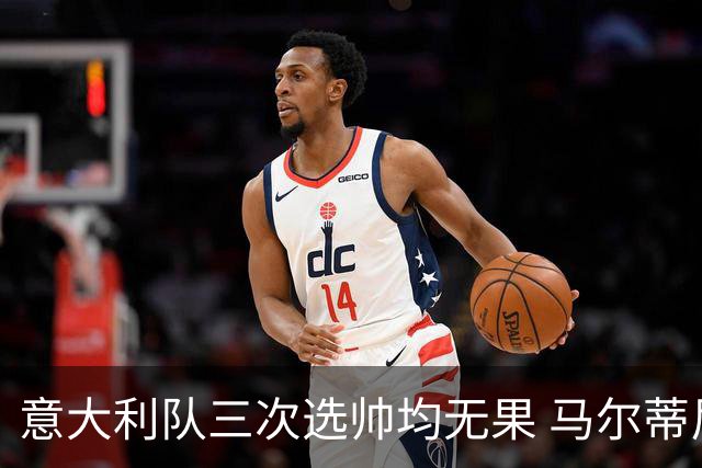意大利队三次选帅均无果 马尔蒂尼上任16天后辞职