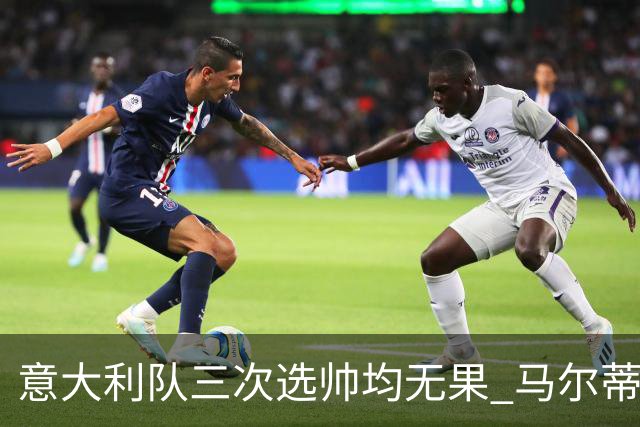 意大利队三次选帅均无果 马尔蒂尼上任16天后辞职