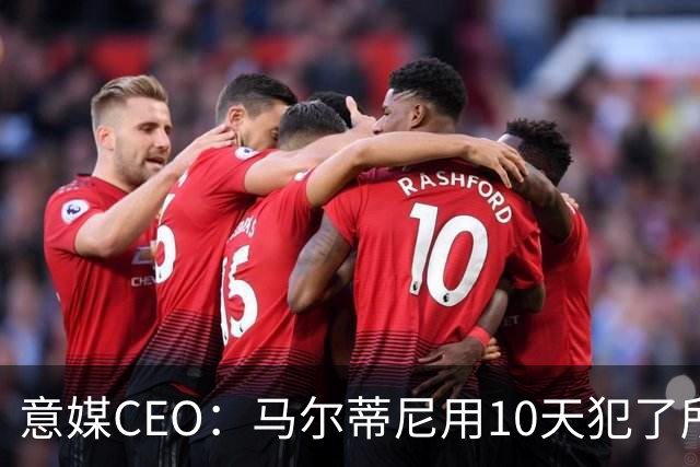 意媒CEO：马尔蒂尼用10天犯了所有不该犯的错，别迷信旗帜了