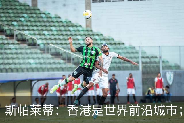 斯帕莱蒂：香港是世界前沿城市；重新打进欧冠是死命令