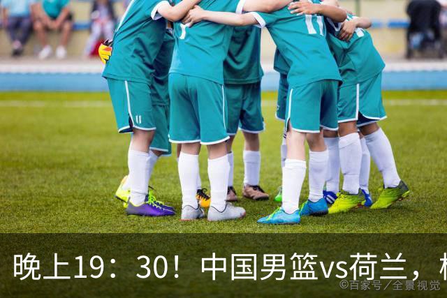 晚上19：30！中国男篮vs荷兰，杨瀚森迎首秀，4人确定核心地位
