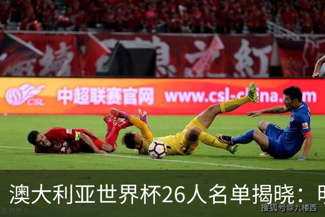 澳大利亚世界杯26人名单揭晓：明星球员齐聚