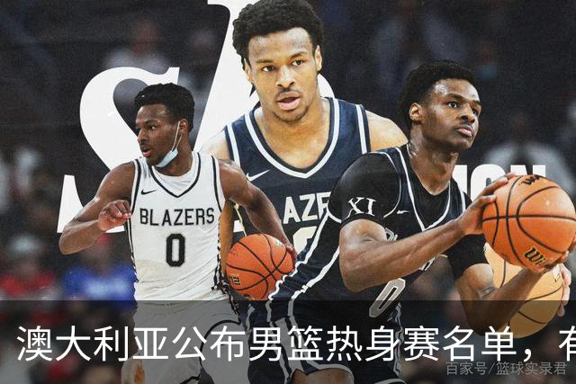 澳大利亚公布男篮热身赛名单，有一人酷似莫兰德，中国男篮名单暂未公布
