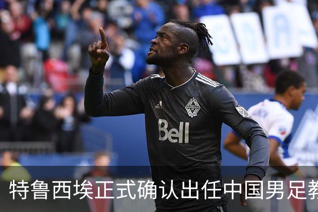 特鲁西埃正式确认出任中国男足教练组组长 邵佳一亲自邀请他助力国家队