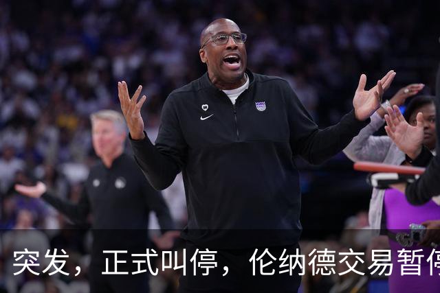 突发，正式叫停，伦纳德交易暂停，联盟介入，1换7或泡汤，快船或重罚