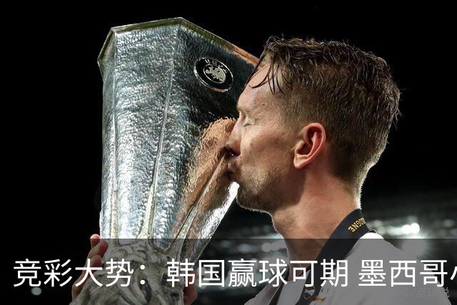 竞彩大势：韩国赢球可期 墨西哥小组末轮不胜