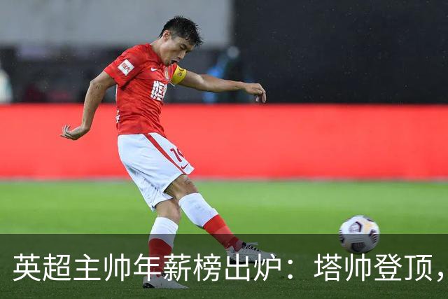 英超主帅年薪榜出炉：塔帅登顶，蓝军蓝月新帅同档博弈，首轮预测