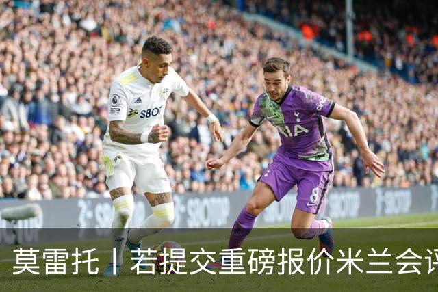莫雷托丨若提交重磅报价米兰会评估