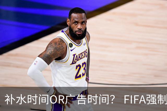 补水时间OR广告时间？ FIFA强制设置补水时间遭多方质疑