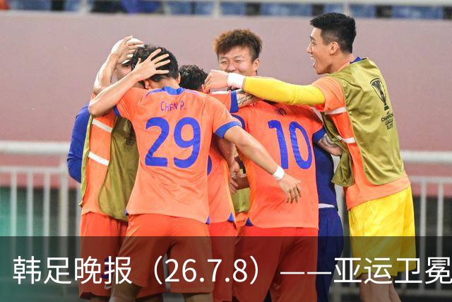 韩足晚报（26.7.8）——亚运卫冕之路先定外卡，三大国脚入围名单
