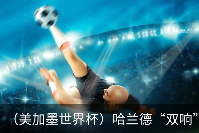 （美加墨世界杯）哈兰德“双响”建功 挪威淘汰巴西首次跻身八强