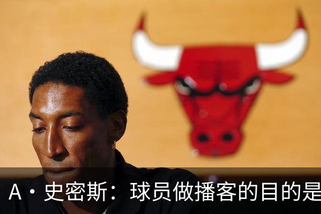 A·史密斯：球员做播客的目的是想消除媒体行业并扮演受害者