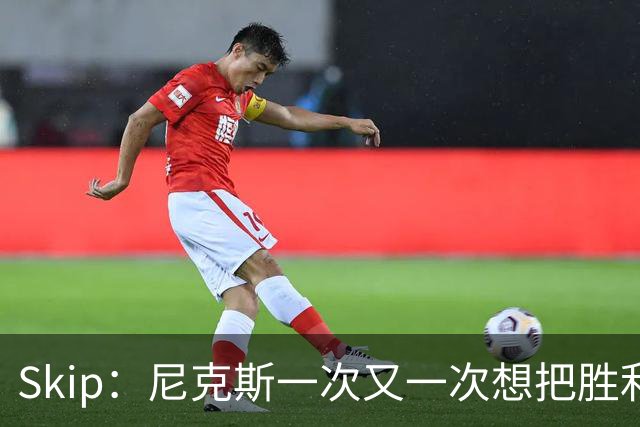 Skip：尼克斯一次又一次想把胜利还给马刺 但马刺就是接不住